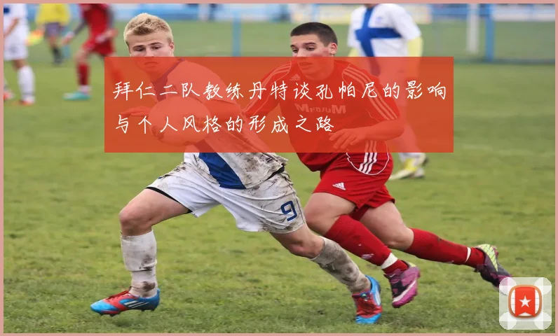 拜仁二队教练丹特谈孔帕尼的影响与个人风格的形成之路