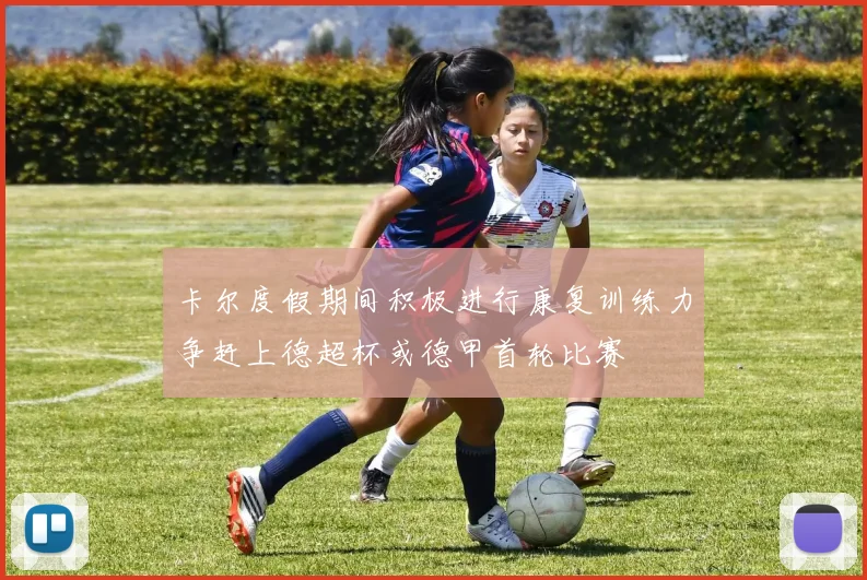 卡尔度假期间积极进行康复训练力争赶上德超杯或德甲首轮比赛