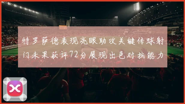 特罗萨德表现亮眼助攻关键传球射门未果获评72分展现出色对抗能力