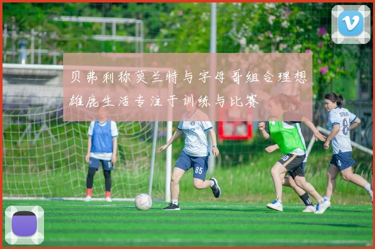 贝弗利称莫兰特与字母哥组合理想雄鹿生活专注于训练与比赛