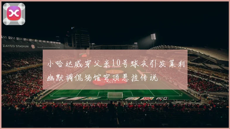 小哈达威穿父亲10号球衣引发莱利幽默调侃场馆穹顶悬挂传说