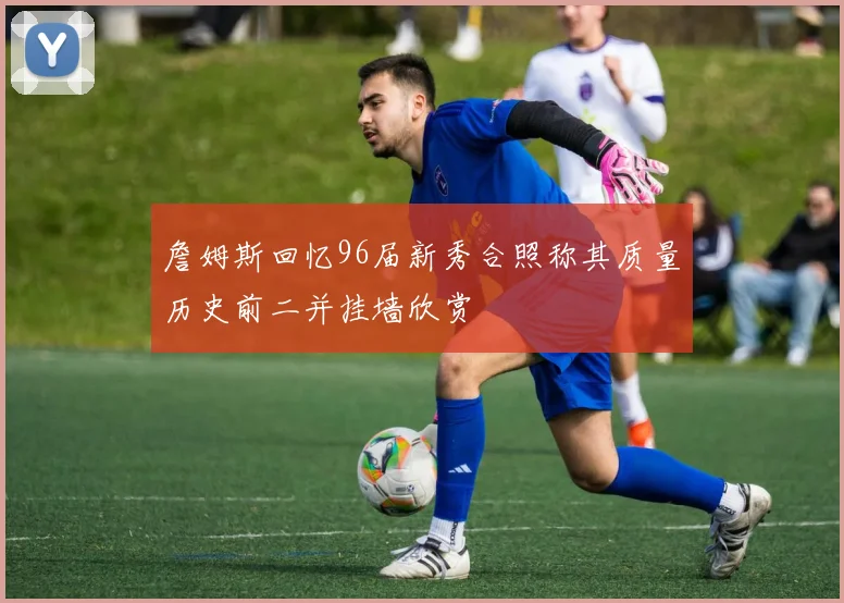 詹姆斯回忆96届新秀合照称其质量历史前二并挂墙欣赏