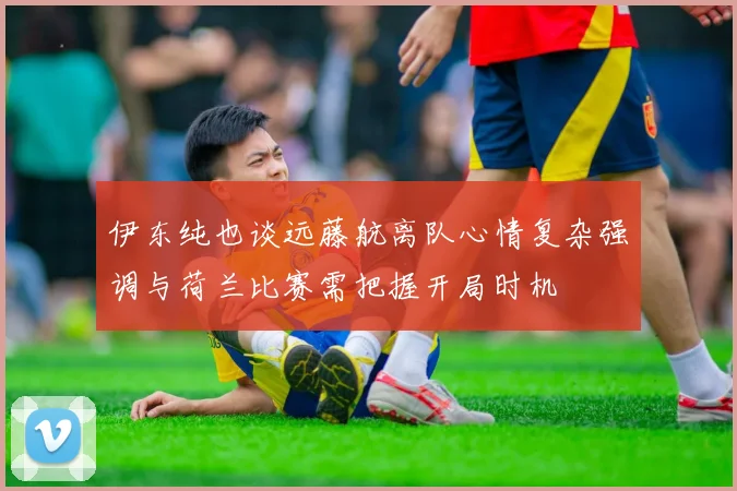 伊东纯也谈远藤航离队心情复杂强调与荷兰比赛需把握开局时机
