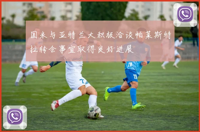 国米与亚特兰大积极洽谈帕莱斯特拉转会事宜取得良好进展
