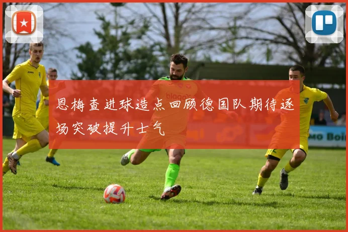 恩梅查进球造点回顾德国队期待逐场突破提升士气