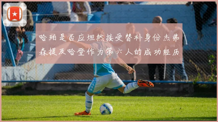 哈珀是否应坦然接受替补身份杰弗森提及哈登作为第六人的成功经历