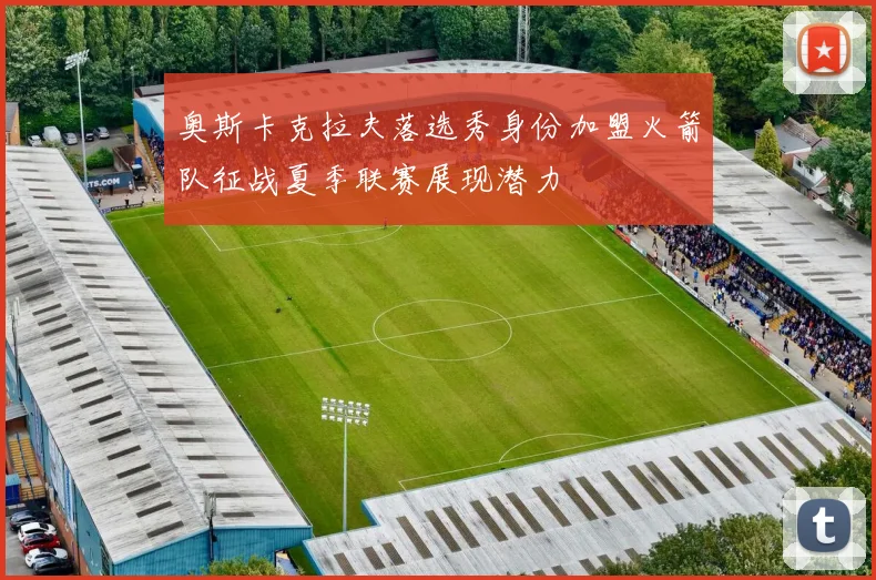 奥斯卡克拉夫落选秀身份加盟火箭队征战夏季联赛展现潜力
